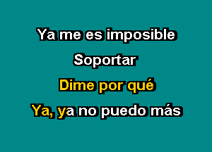 Ya me es imposible
Soportar

Dime por quie

Ya, ya no puedo mas