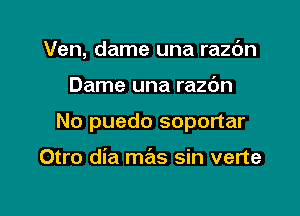 Ven, dame una razc'm

Dame una razdn
No puedo soportar

Otro dia mas sin verte