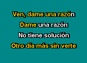 Ven, dame una razc'm

Dame una razdn
No tiene solucibn

Otro dia mas sin verte