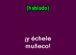 (hablado)

iy (5,chele
mur'ieco!