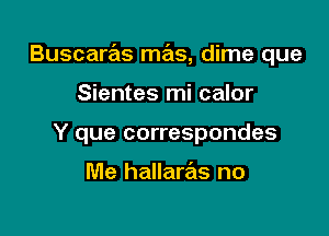 Buscaras mas, dime que

Sientes mi calor
Y que correspondes

Me hallarrels no