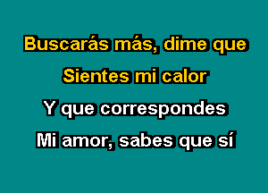 Buscaras mas, dime que

Sientes mi calor
Y que correspondes

Mi amor, sabes que si