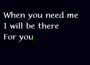 When you need me
I will be there

For you