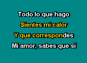 Todo lo que hago
Sientes mi calor

Y que correspondes

Mi amor, sabes que si