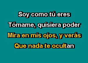 Soy como tl'J eres

T6mame, quisiera poder

Mira en mis ojos, y veras

Que nada te ocultan