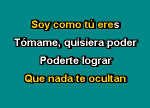 Soy como tl'J eres

T6mame, quisiera poder

Poderte lograr

Que nada te ocultan