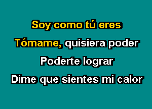 Soy como tl'J eres

T6mame, quisiera poder

Poderte lograr

Dime que sientes mi calor