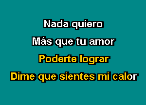 Nada quiero

mas que tu amor

Poderte lograr

Dime que sientes mi calor