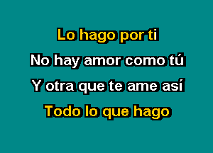 Lo hago por ti

No hay amor como til

Y otra que te ame asi

Todo lo que hago