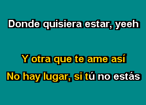 Donde quisiera estar, yeeh

Y otra que te ame asi

No hay lugar, si tl'J no estas