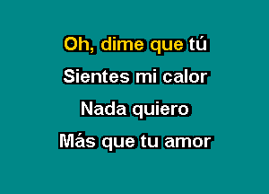 0h, dime que tu
Sientes mi calor

Nada quiero

mas que tu amor