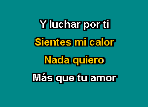 Y luchar por ti
Sientes mi calor

Nada quiero

mas que tu amor