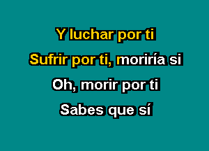 Y luchar por ti

Sufrir por ti, moriria si

Oh, morir por ti

Sabes que si