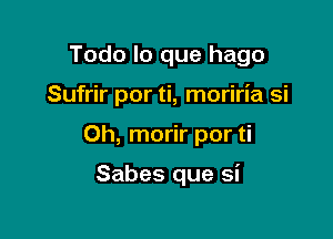 Todo lo que hago

Sufrir por ti, moriria si

Oh, morir por ti

Sabes que si