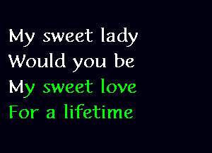 My sweet lady
Would you be

My sweet love
For a lifetime