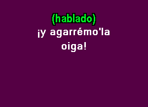 (hablado)
iy agarrfemo'la
oiga!