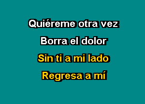 Quic'ereme otra vez
Borra el dolor

Sin ti a mi lado

Regresa a mi