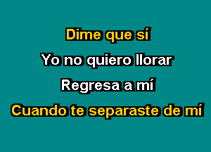 Dime que si

Yo no quiero Ilorar

Regresa a mi

Cuando te separaste de mi