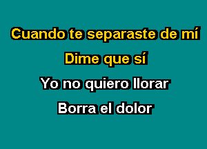 Cuando te separaste de mi

Dime que si
Yo no quiero Ilorar

Borra el dolor