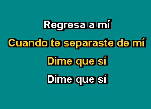 Regresa a mi

Cuando te separaste de mi
Dime que si

Dime que si