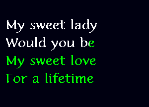 My sweet lady
Would you be

My sweet love
For a lifetime