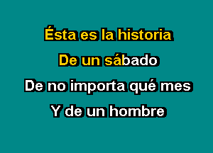 Esta es la historia

De un sabado

De no importa quc'a mes

Y de un hombre