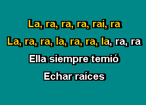 La, ra, ra, ra, rai, ra

La, ra, ra, Ia, ra, ra, la, ra, ra

Ella siempre temic')

Echar raices