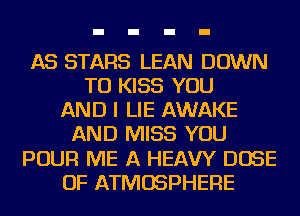 AS STARS LEAN DOWN
TO KISS YOU
AND I LIE AWAKE
AND MISS YOU
POUR ME A HEAVY DOSE
OF ATMOSPHERE