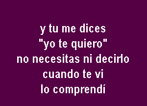 y tu me dices
yo te quiero

no necesitas ni decirlo
cuando te vi
lo comprendi