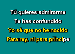 Tl'J quieres admirarme
Te has confundido
Yo Stiz qug no he nacido

Para ray, ni para principe