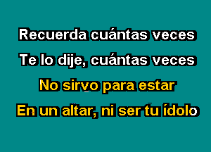 Recuerda cqumtas veces
Te lo dije, cqumtas veces
No siryo para estar

En un altar, ni ser tu idolo