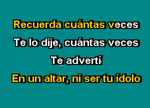 Recuerda cuantas veces

Te Io dije, cua'mtas veces

TQ adverti

En un altar, ni ser tu idolo