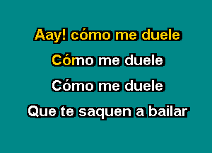 Aay! cdmo me duele

Cdmo me duele
C6mo me duele

Que te saquen a bailar