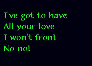 I've got to have
All your love

I won't front
No no!