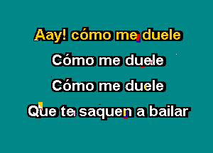 Aay! cdmo me duele
Cdmo me duede

C6mo me duele

Q'he t6! saquen a bailar