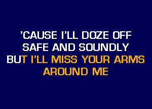 'CAUSE I'LL DOZE OFF
SAFE AND SOUNDLY
BUT I'LL MISS YOUR ARMS
AROUND ME