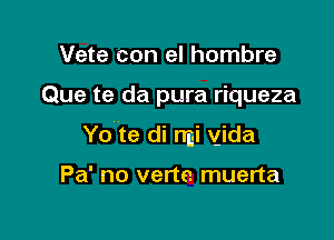 Vete con el hombre

Que te da pura riqueza

Yo te di rmi yida

Pa' no verte muerta