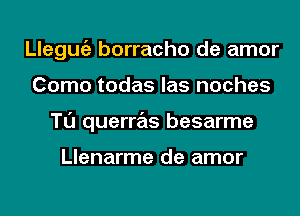 Llegmgz borracho de amor
Como todas las noches
Tl'J querras besarme

Llenarme de amor