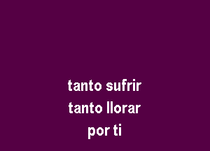 tanto sufrir
tanto Ilorar
por