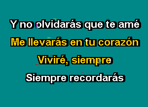 Y no olvi-daras que te amgz
Me llevaras en tu corazc'm
Viviniz, siempnre

Siempre recordaras