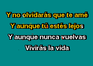 Y no olviblaras que te am

Y atindue t0 estc'es 'lejos
Y aunque nunca wuelvas

Viviras la vida