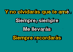 Y no olviElare'ts que te amgz

Siefnprep Siempre
Me lleva-rm

Siempre recordaras