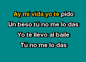 Ay mi vida yo te pido

Un beso tL'J no me lo das
Yo te Ilevo al baile

TU no me lo das