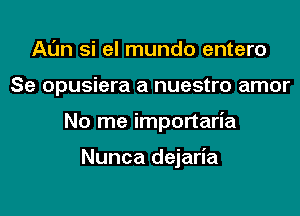 Al'm si el mundo entero

Se opusiera a nuestro amor

No me importaria

Nunca dejaria