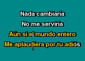 Nada cambiaria
No me serviria

At'm si el mundo entero

Me aplaudiera por tu adids