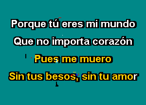 Porque tl'J eres mi mundo
Que no importa corazc'm
Pues me muero

Sin tus besog, sin tu amor