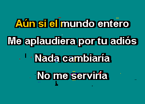 Aim si el mundo entciro

Me aplaudiera por tu adibs

Nada cambiaria

No me gerviria