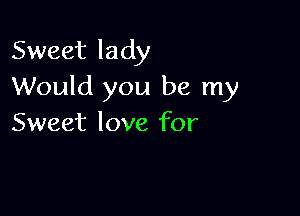 Sweet lady
Would you be my

Sweet love for