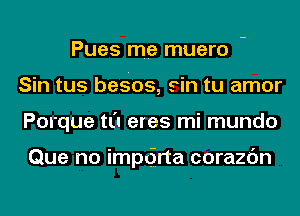 Pues me muero
Sin tus besos, sin tu amor
Porque tL'I eres mi mundo

Que no impdrta corazc'm