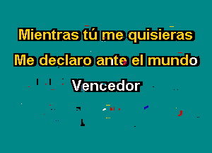 Mientras tu me quisie-ras

Me declaro ante el mundo

Vencedor